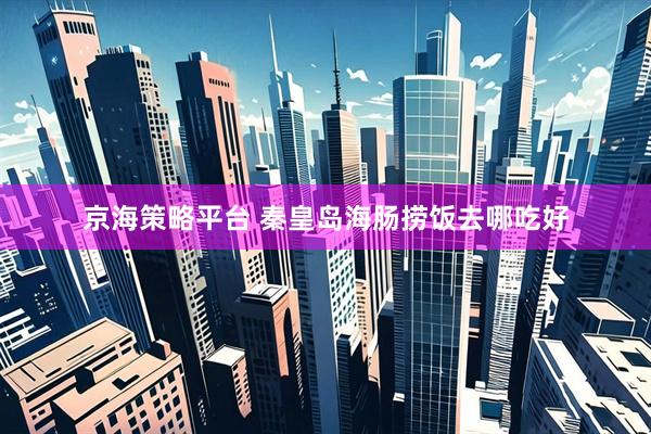 京海策略平台 秦皇岛海肠捞饭去哪吃好