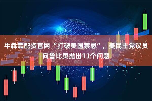 牛犇犇配资官网 “打破美国禁忌”，美民主党议员向鲁比奥抛出11个问题