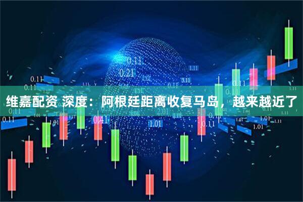 维嘉配资 深度：阿根廷距离收复马岛，越来越近了