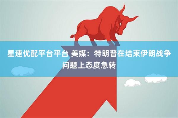星速优配平台平台 美媒：特朗普在结束伊朗战争问题上态度急转