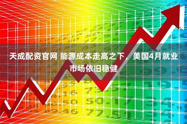 天成配资官网 能源成本走高之下，美国4月就业市场依旧稳健