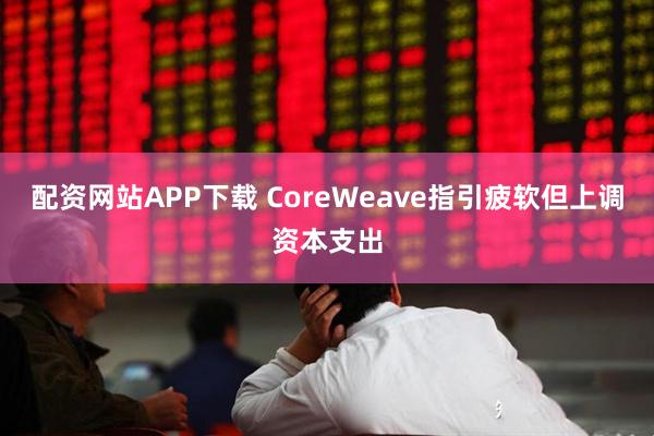 配资网站APP下载 CoreWeave指引疲软但上调资本支出