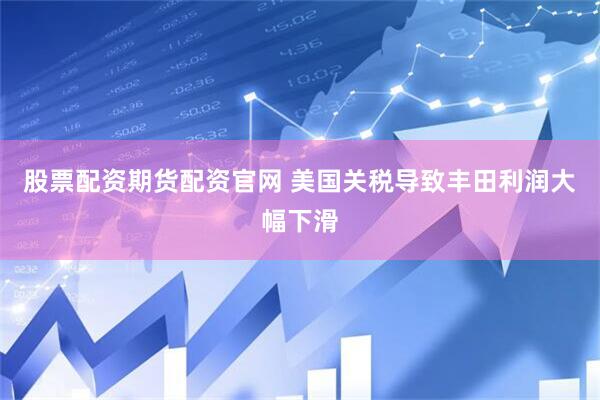 股票配资期货配资官网 美国关税导致丰田利润大幅下滑