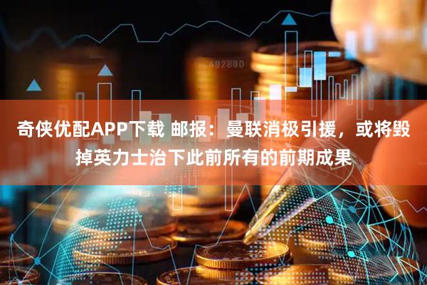 奇侠优配APP下载 邮报：曼联消极引援，或将毁掉英力士治下此前所有的前期成果