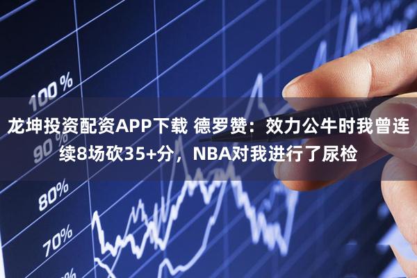 龙坤投资配资APP下载 德罗赞：效力公牛时我曾连续8场砍35+分，NBA对我进行了尿检
