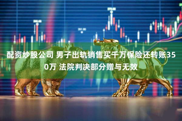 配资炒股公司 男子出轨销售买千万保险还转账350万 法院判决部分赠与无效
