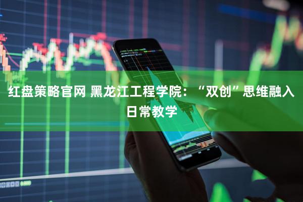 红盘策略官网 黑龙江工程学院：“双创”思维融入日常教学