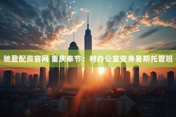 驰盈配资官网 重庆奉节：村办公室变身暑期托管班