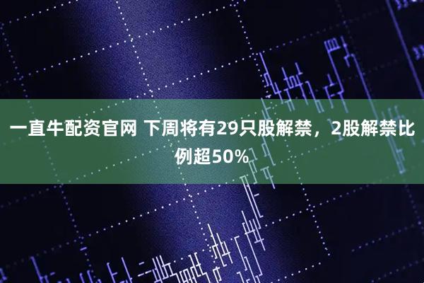 一直牛配资官网 下周将有29只股解禁，2股解禁比例超50%