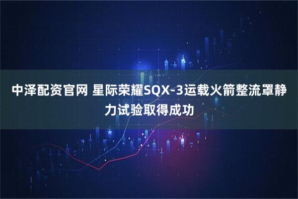 中泽配资官网 星际荣耀SQX-3运载火箭整流罩静力试验取得成功