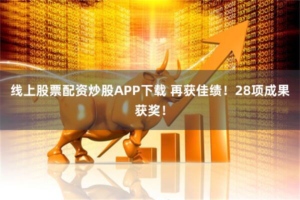 线上股票配资炒股APP下载 再获佳绩！28项成果获奖！