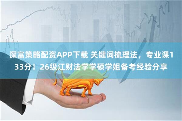 深富策略配资APP下载 关键词梳理法，专业课133分！26级江财法学学硕学姐备考经验分享