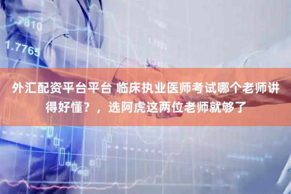 外汇配资平台平台 临床执业医师考试哪个老师讲得好懂？，选阿虎这两位老师就够了