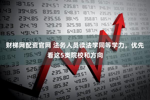 财梯网配资官网 法务人员读法学同等学力，优先看这5类院校和方向