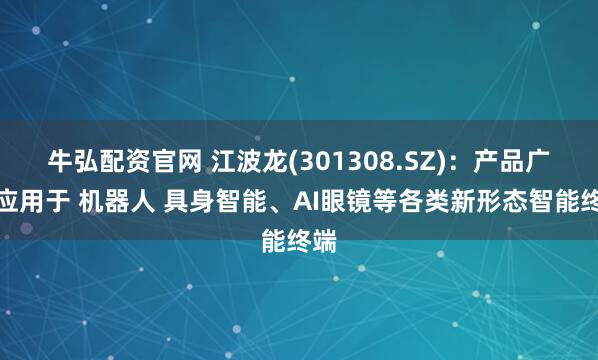 牛弘配资官网 江波龙(301308.SZ)：产品广泛应用于 机器人 具身智能、AI眼镜等各类新形态智能终端
