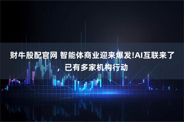 财牛股配官网 智能体商业迎来爆发!AI互联来了，已有多家机构行动