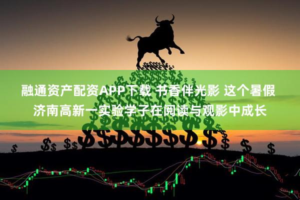 融通资产配资APP下载 书香伴光影 这个暑假 济南高新一实验学子在阅读与观影中成长