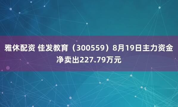 雅休配资 佳发教育（300559）8月19日主力资金净卖出227.79万元